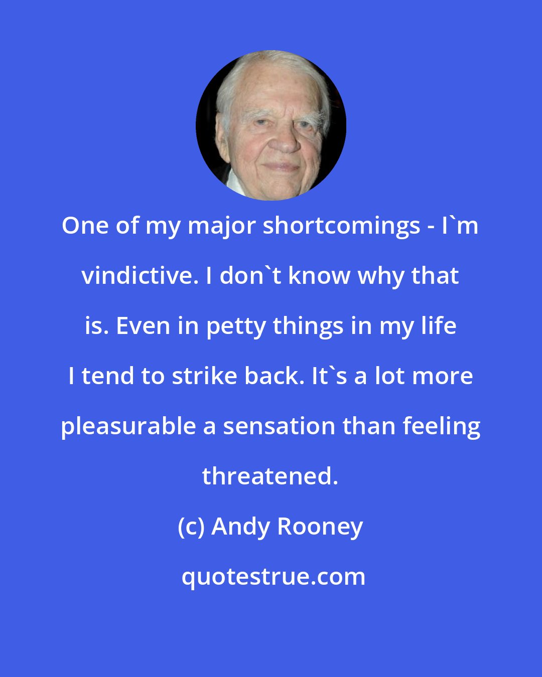 Andy Rooney: One of my major shortcomings - I'm vindictive. I don't know why that is. Even in petty things in my life I tend to strike back. It's a lot more pleasurable a sensation than feeling threatened.