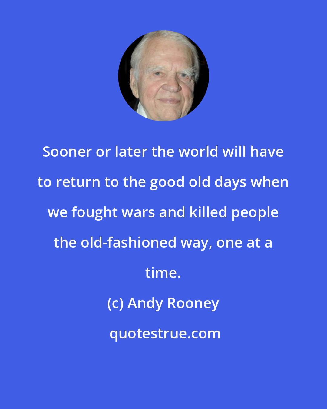 Andy Rooney: Sooner or later the world will have to return to the good old days when we fought wars and killed people the old-fashioned way, one at a time.