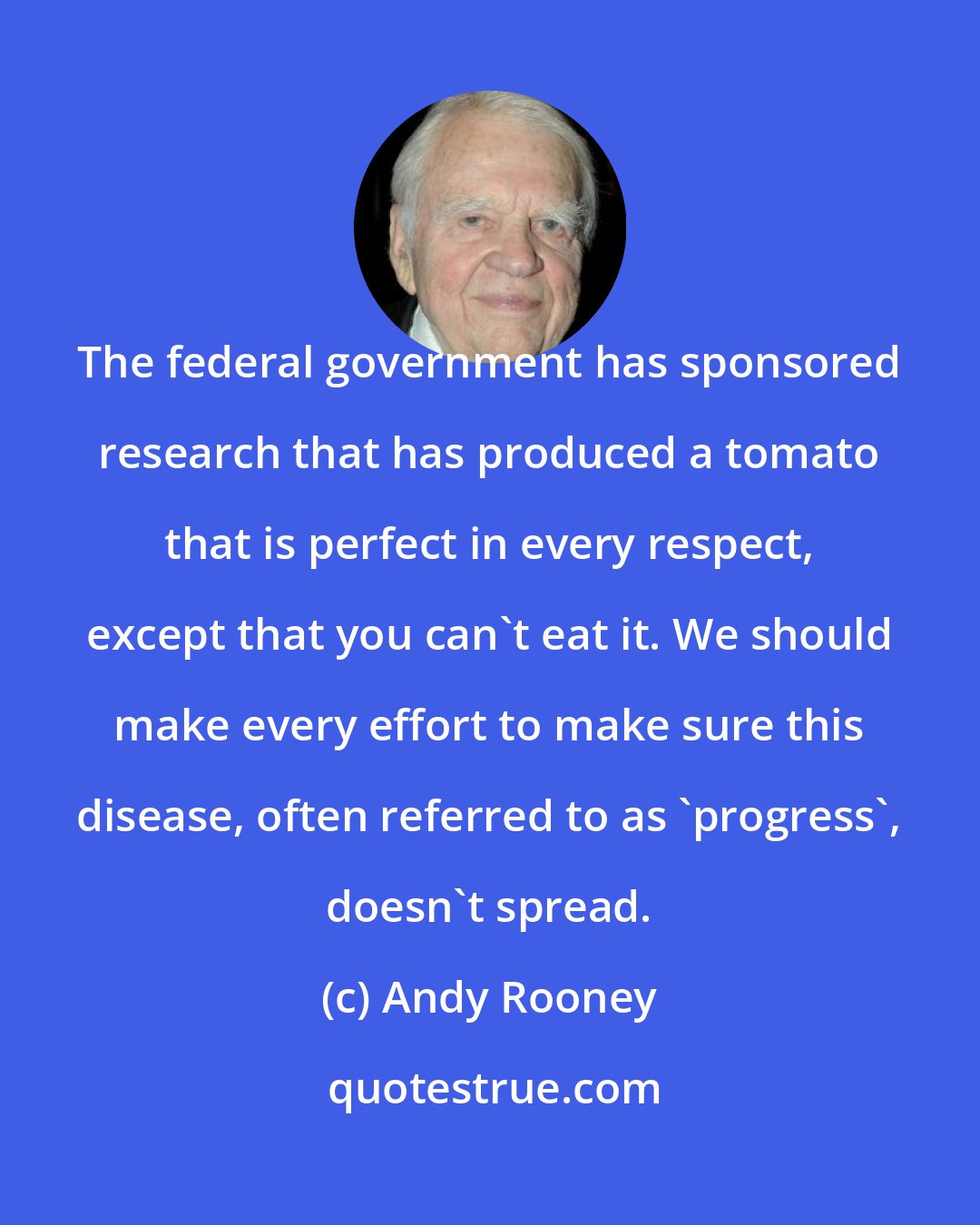 Andy Rooney: The federal government has sponsored research that has produced a tomato that is perfect in every respect, except that you can't eat it. We should make every effort to make sure this disease, often referred to as 'progress', doesn't spread.