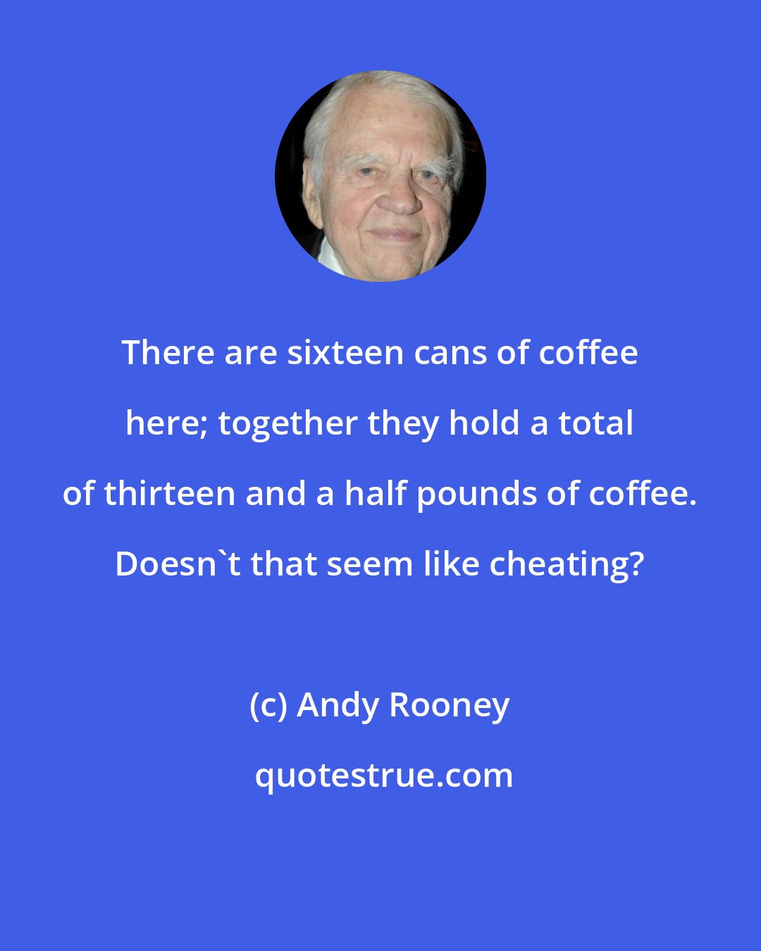 Andy Rooney: There are sixteen cans of coffee here; together they hold a total of thirteen and a half pounds of coffee. Doesn't that seem like cheating?