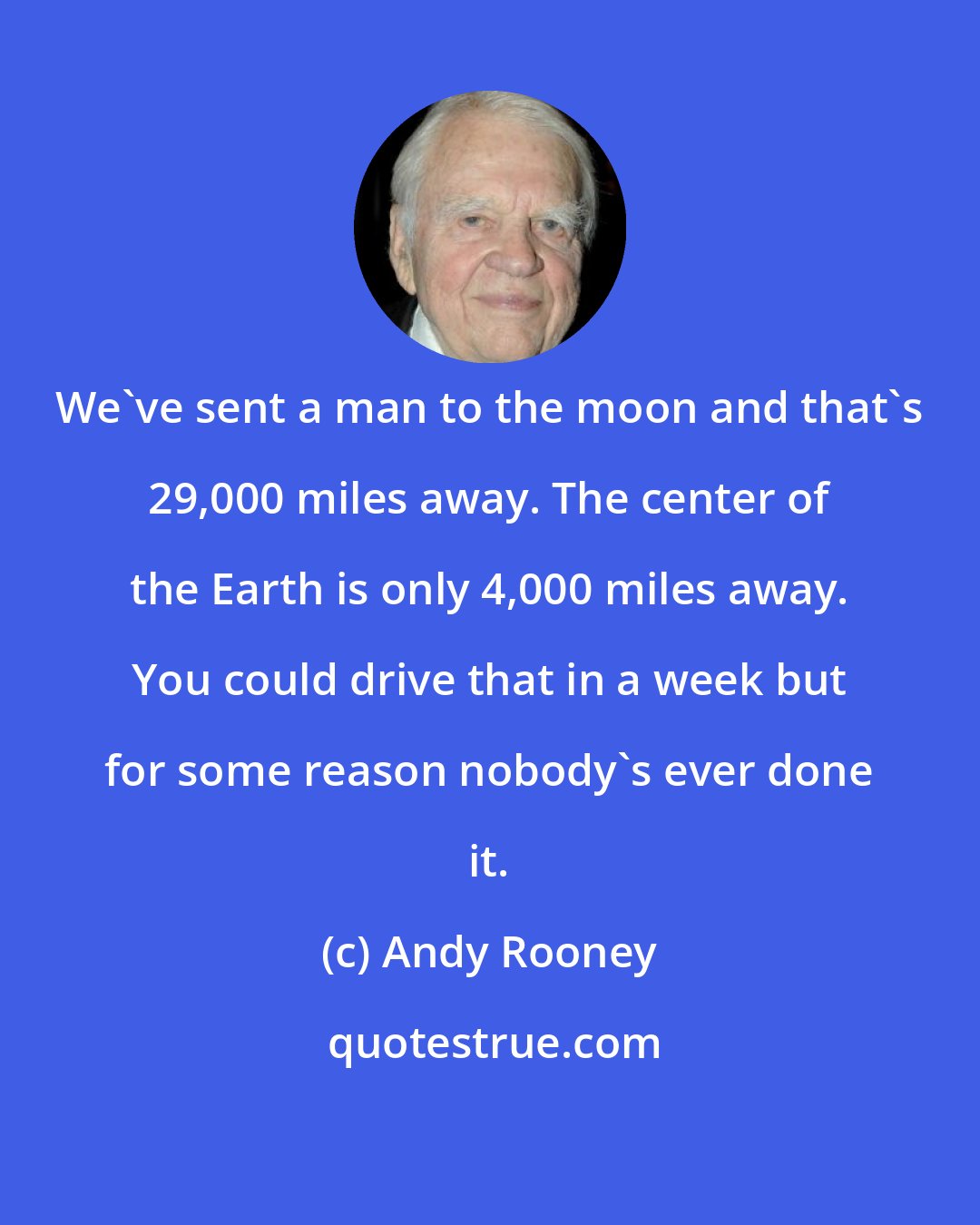 Andy Rooney: We've sent a man to the moon and that's 29,000 miles away. The center of the Earth is only 4,000 miles away. You could drive that in a week but for some reason nobody's ever done it.