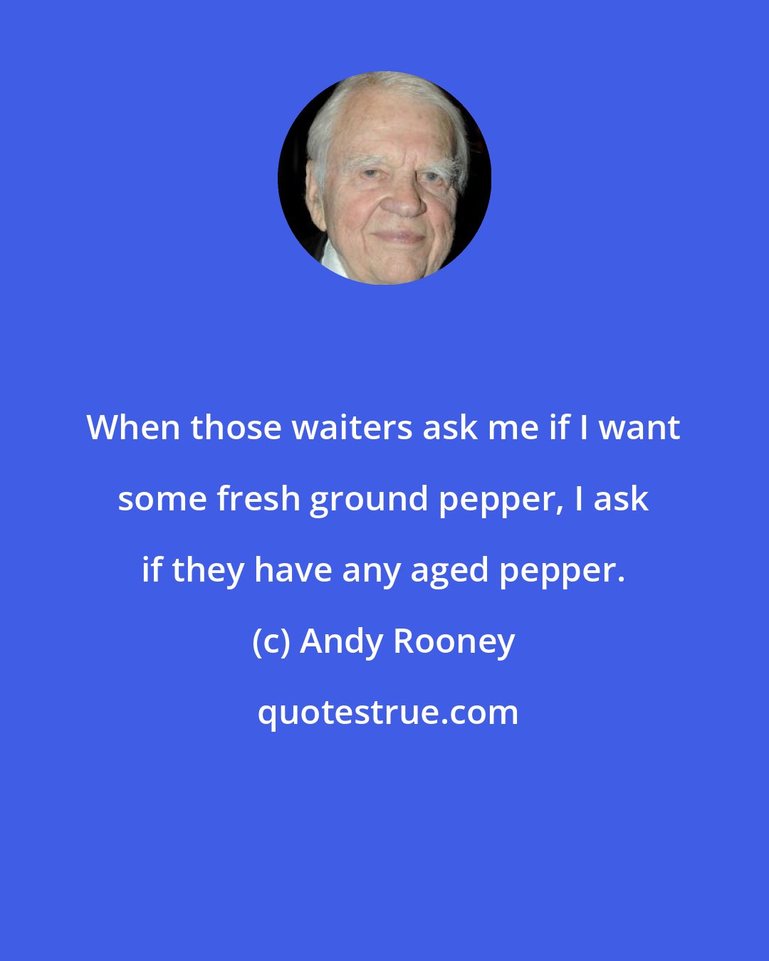 Andy Rooney: When those waiters ask me if I want some fresh ground pepper, I ask if they have any aged pepper.