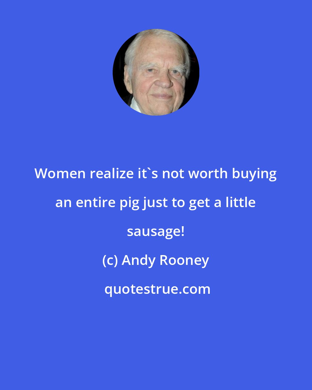 Andy Rooney: Women realize it's not worth buying an entire pig just to get a little sausage!