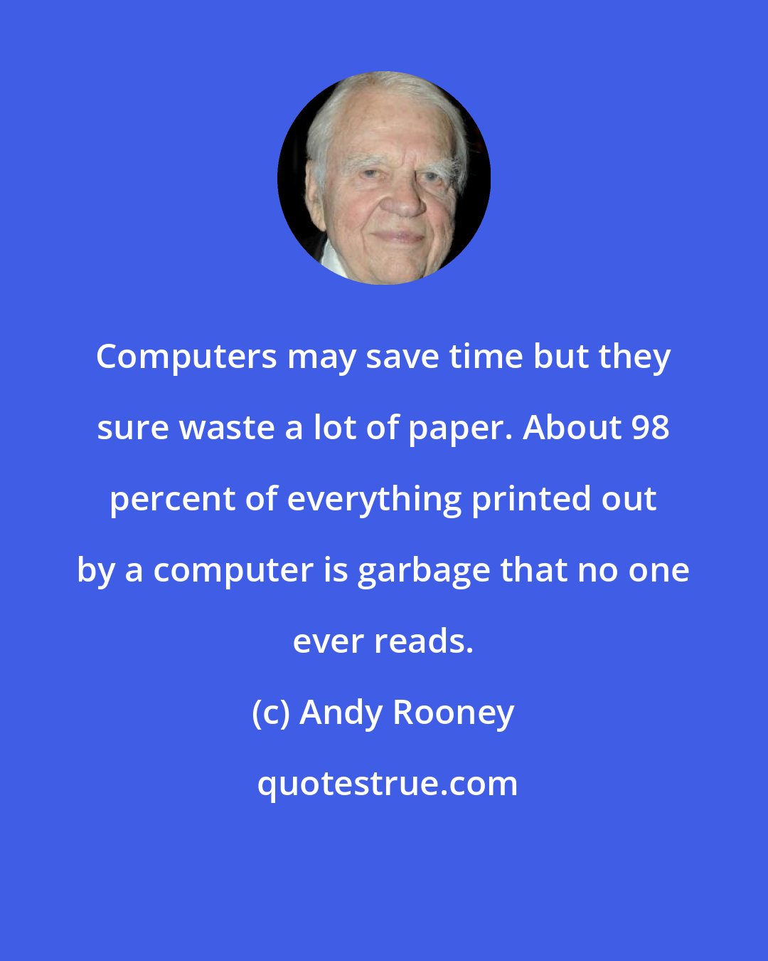 Andy Rooney: Computers may save time but they sure waste a lot of paper. About 98 percent of everything printed out by a computer is garbage that no one ever reads.