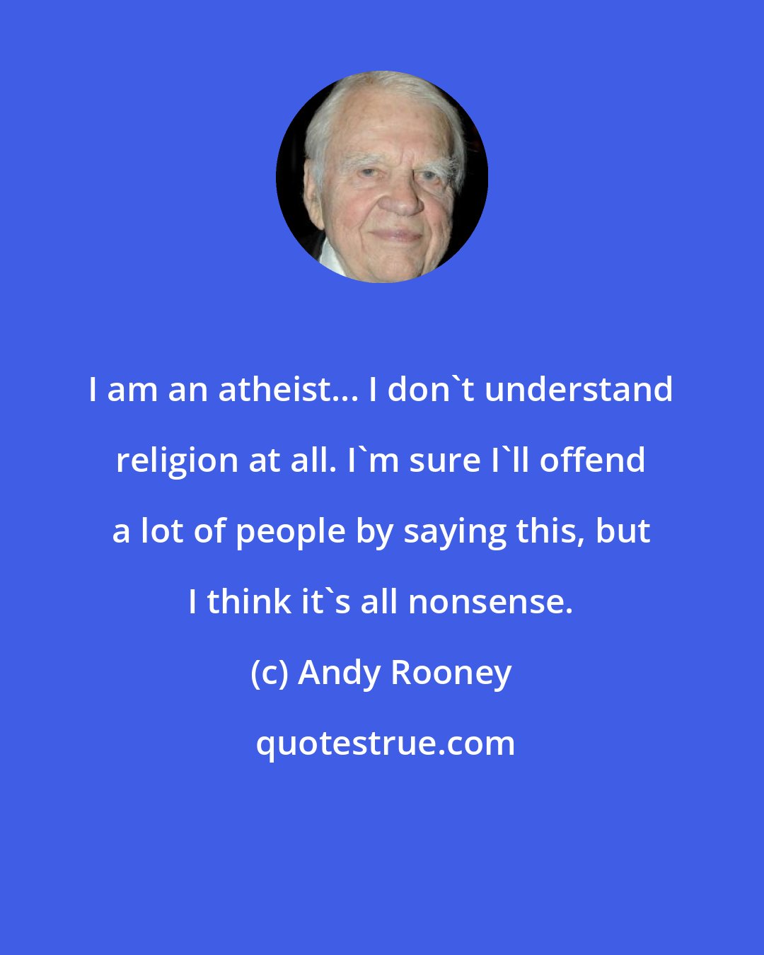 Andy Rooney: I am an atheist... I don't understand religion at all. I'm sure I'll offend a lot of people by saying this, but I think it's all nonsense.