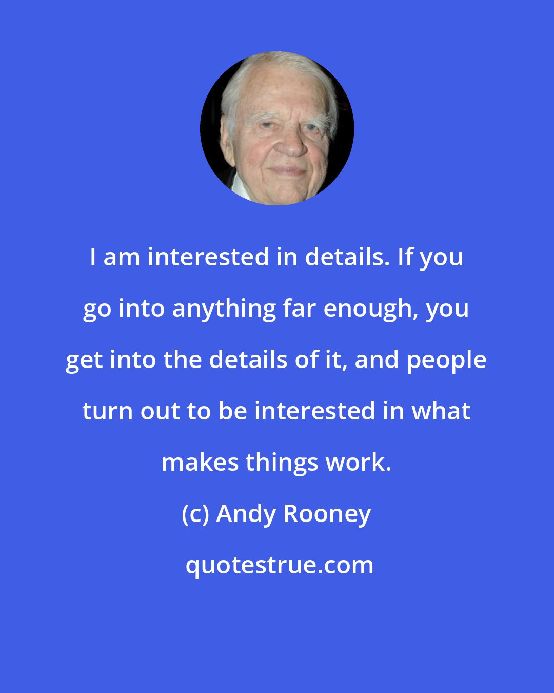 Andy Rooney: I am interested in details. If you go into anything far enough, you get into the details of it, and people turn out to be interested in what makes things work.