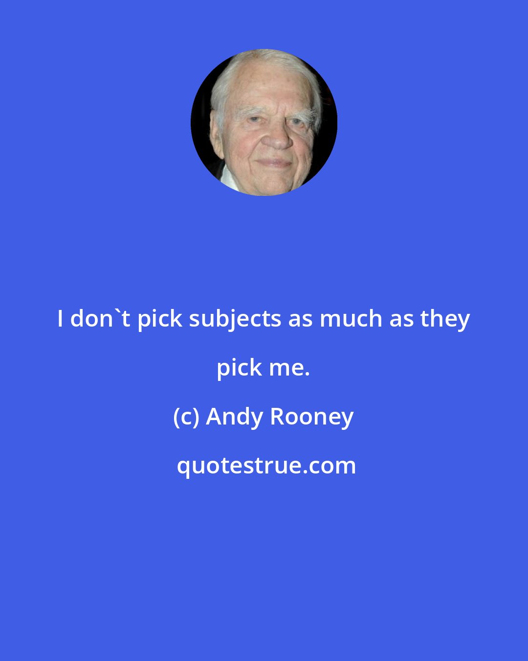 Andy Rooney: I don't pick subjects as much as they pick me.