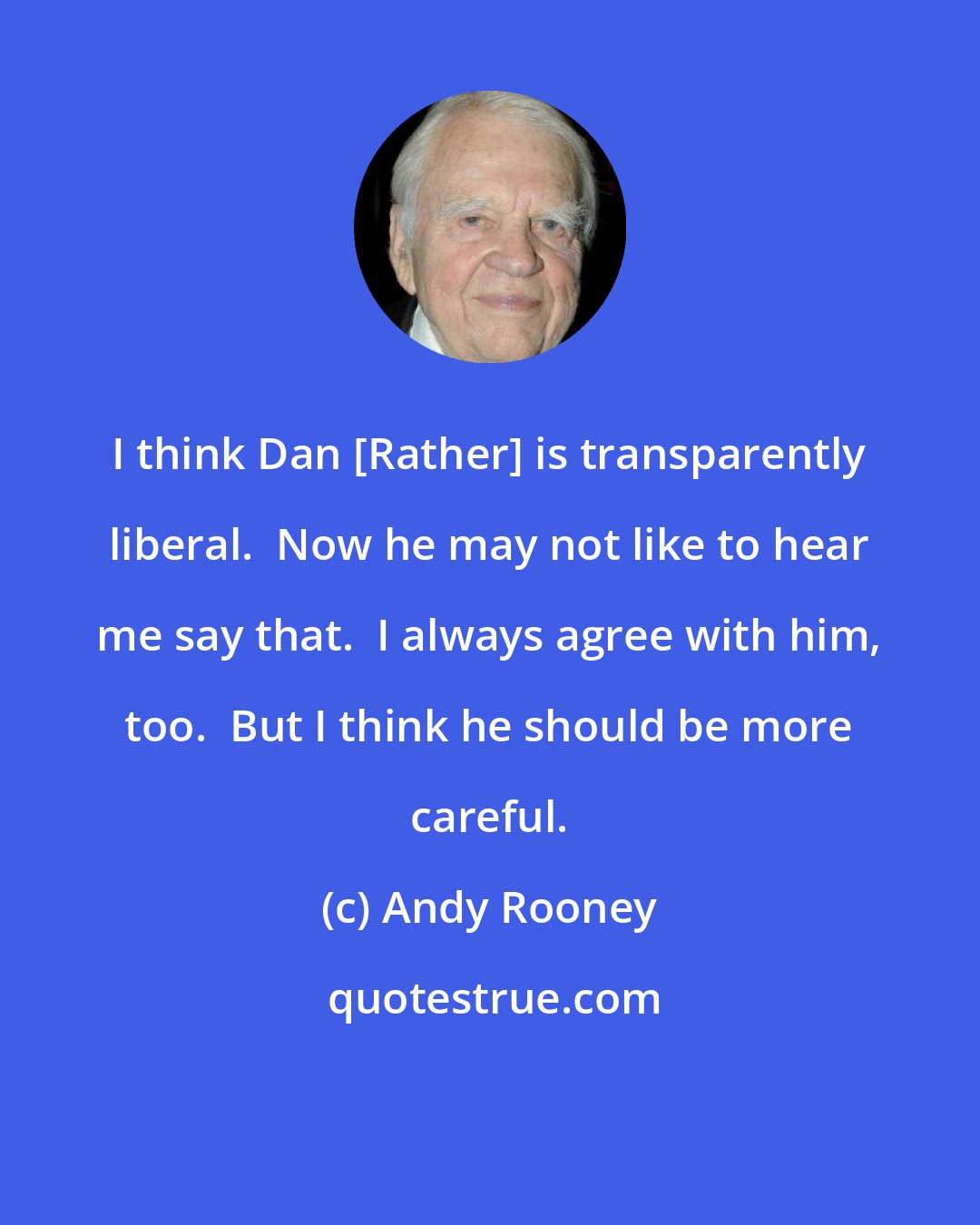 Andy Rooney: I think Dan [Rather] is transparently liberal.  Now he may not like to hear me say that.  I always agree with him, too.  But I think he should be more careful.