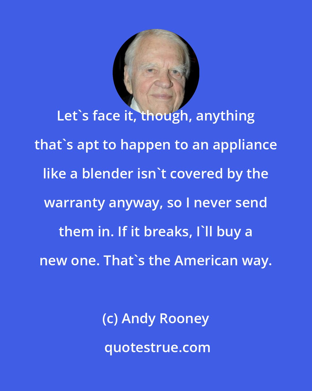 Andy Rooney: Let's face it, though, anything that's apt to happen to an appliance like a blender isn't covered by the warranty anyway, so I never send them in. If it breaks, I'll buy a new one. That's the American way.