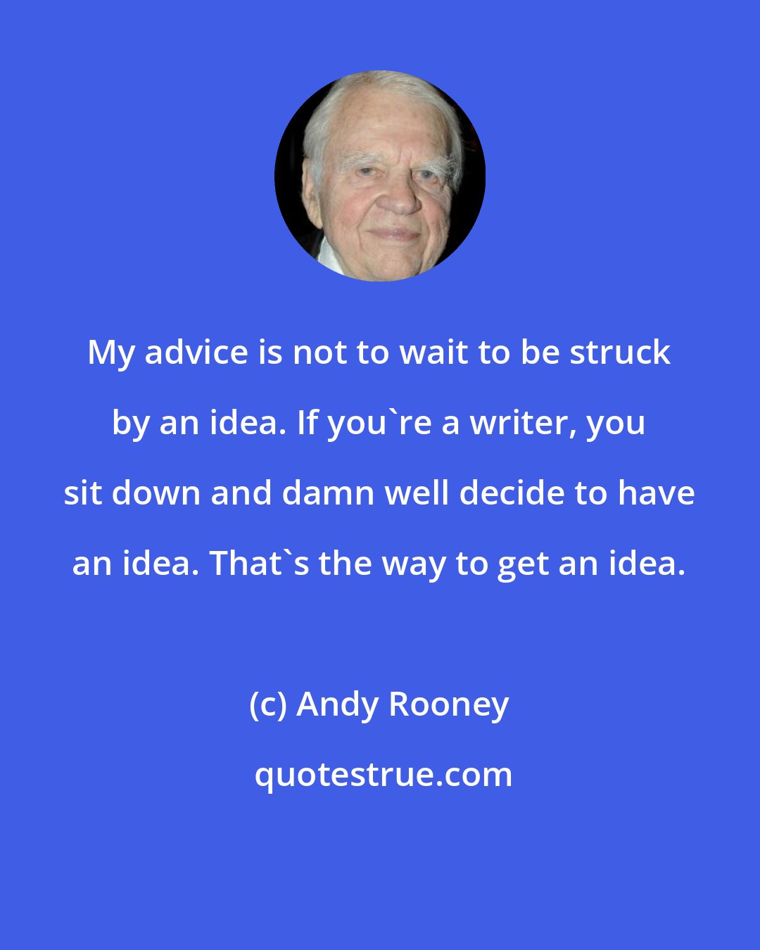 Andy Rooney: My advice is not to wait to be struck by an idea. If you're a writer, you sit down and damn well decide to have an idea. That's the way to get an idea.