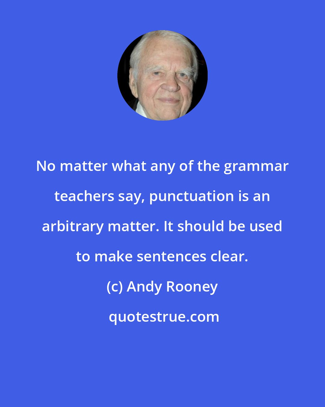 Andy Rooney: No matter what any of the grammar teachers say, punctuation is an arbitrary matter. It should be used to make sentences clear.