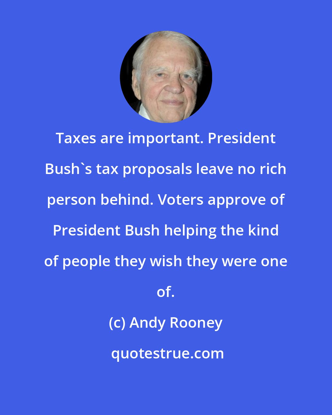 Andy Rooney: Taxes are important. President Bush's tax proposals leave no rich person behind. Voters approve of President Bush helping the kind of people they wish they were one of.