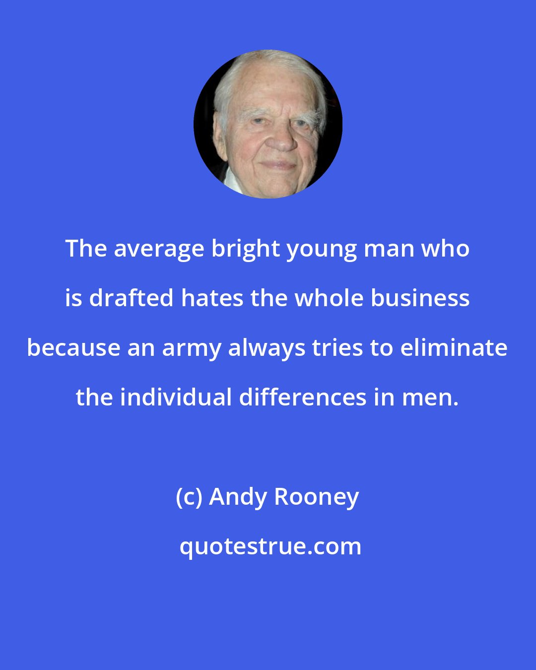 Andy Rooney: The average bright young man who is drafted hates the whole business because an army always tries to eliminate the individual differences in men.