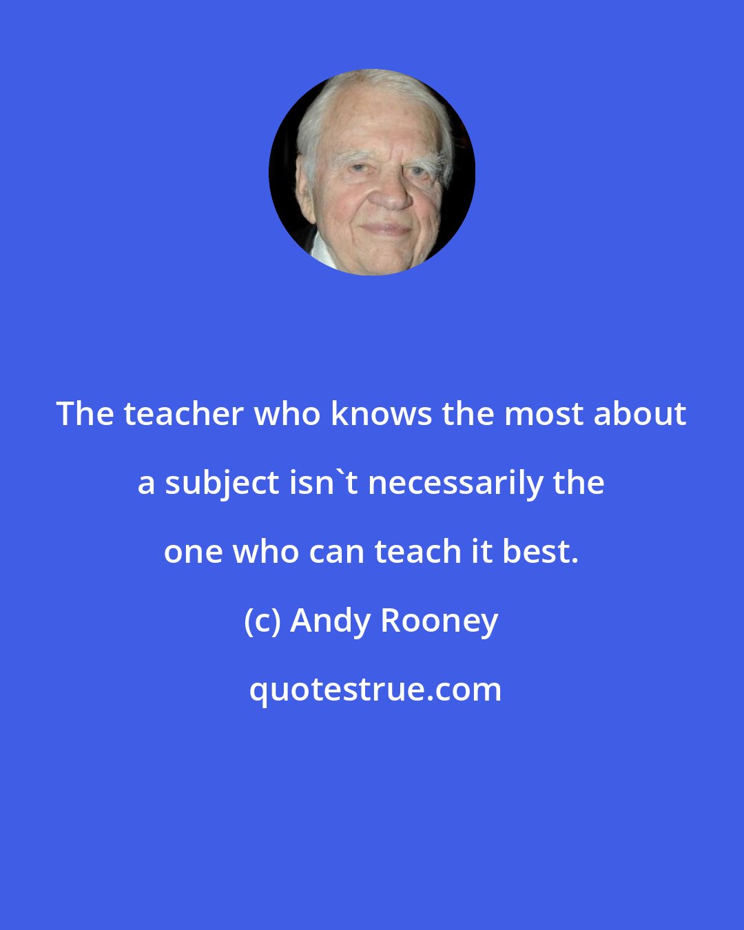 Andy Rooney: The teacher who knows the most about a subject isn't necessarily the one who can teach it best.