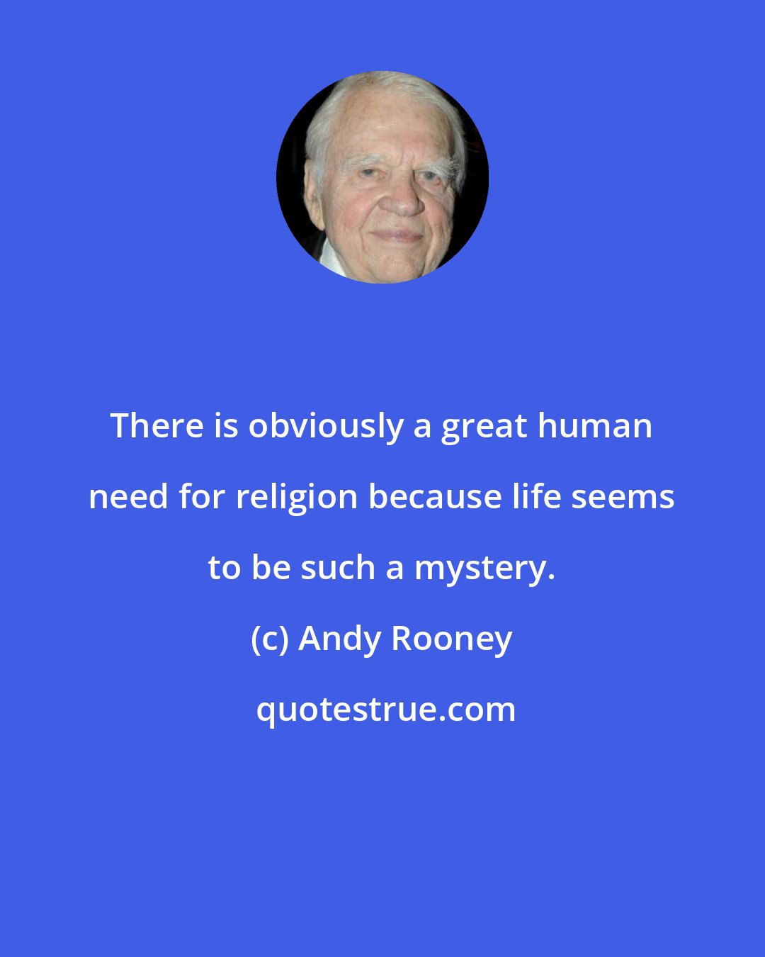 Andy Rooney: There is obviously a great human need for religion because life seems to be such a mystery.