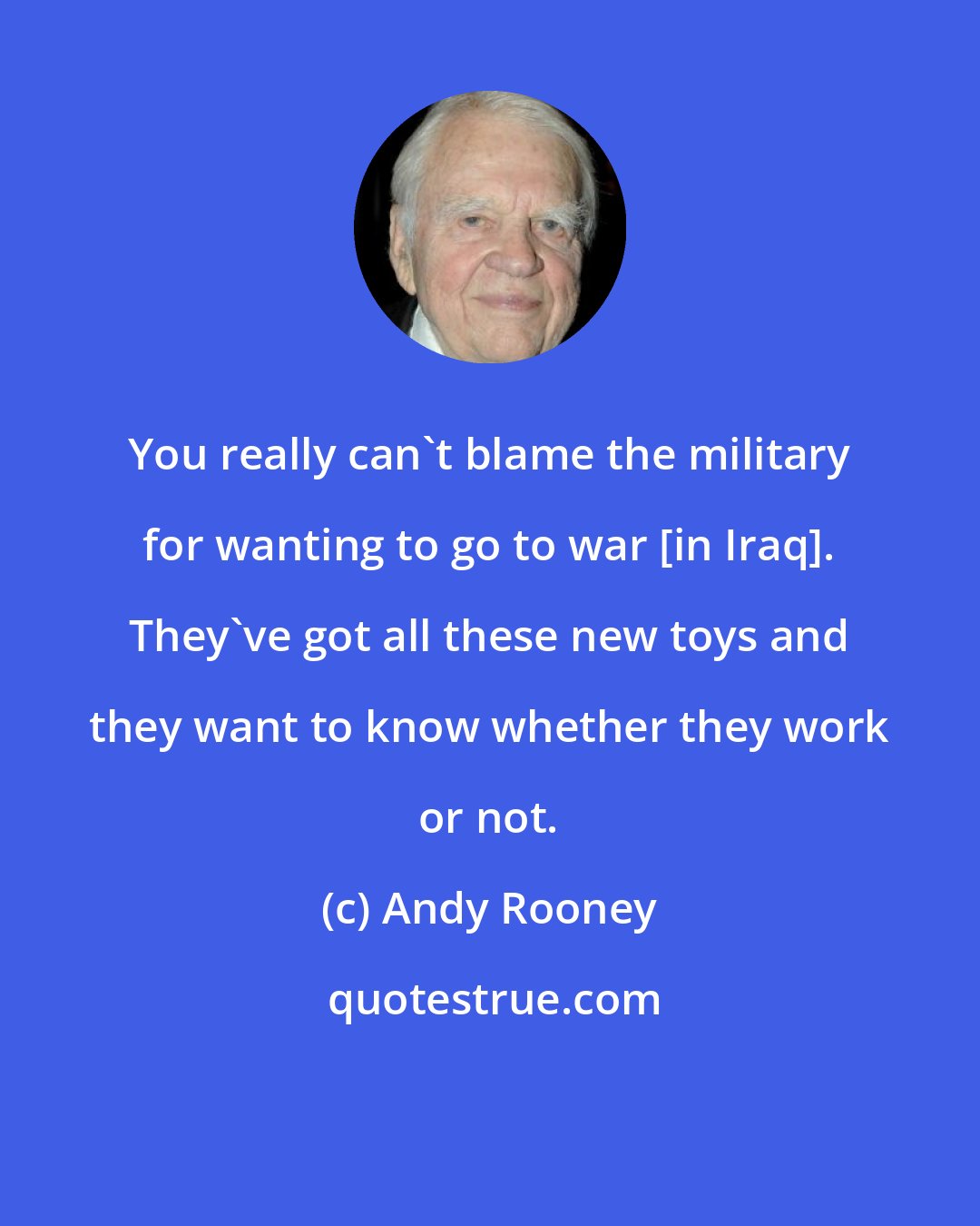 Andy Rooney: You really can't blame the military for wanting to go to war [in Iraq]. They've got all these new toys and they want to know whether they work or not.