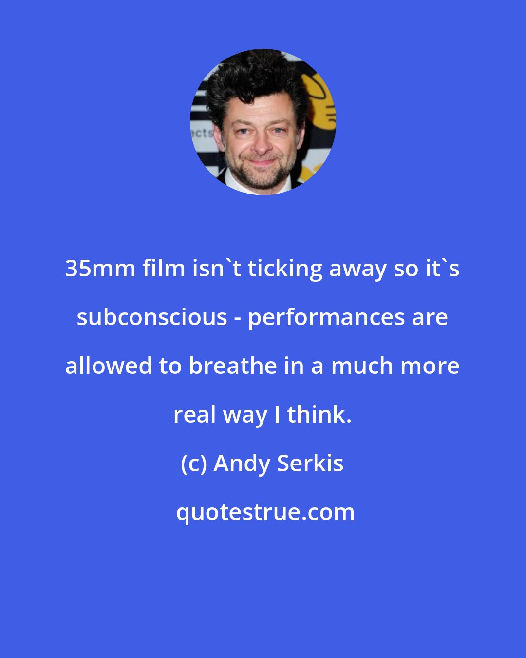 Andy Serkis: 35mm film isn't ticking away so it's subconscious - performances are allowed to breathe in a much more real way I think.
