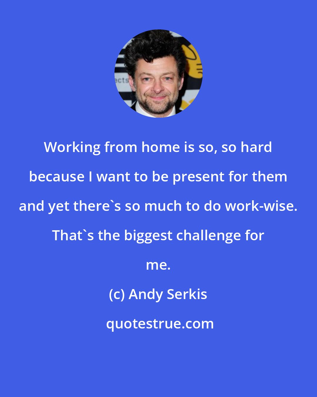 Andy Serkis: Working from home is so, so hard because I want to be present for them and yet there's so much to do work-wise. That's the biggest challenge for me.