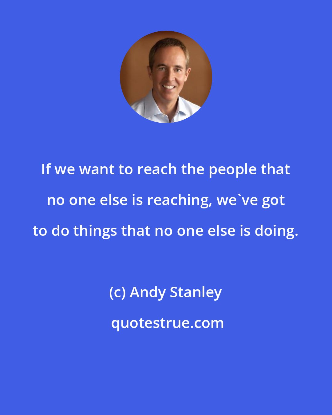 Andy Stanley: If we want to reach the people that no one else is reaching, we've got to do things that no one else is doing.