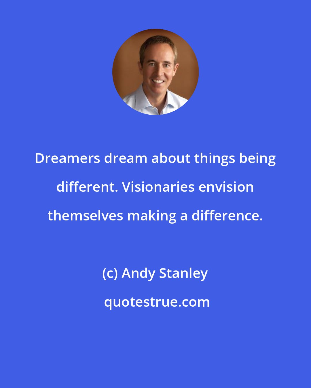 Andy Stanley: Dreamers dream about things being different. Visionaries envision themselves making a difference.