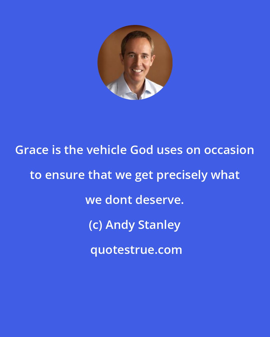 Andy Stanley: Grace is the vehicle God uses on occasion to ensure that we get precisely what we dont deserve.