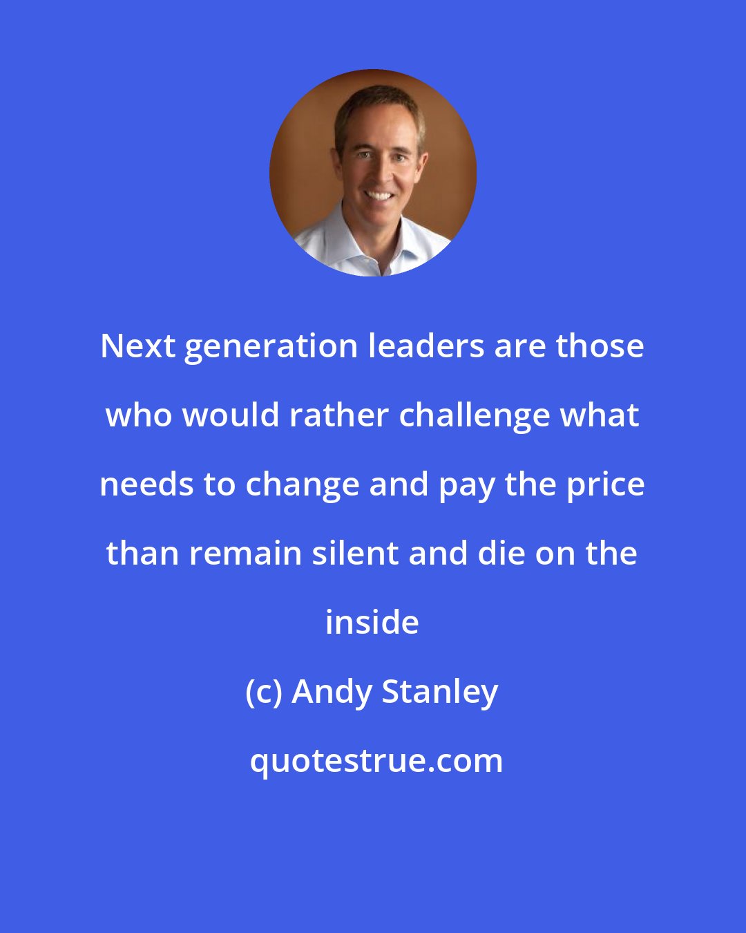 Andy Stanley: Next generation leaders are those who would rather challenge what needs to change and pay the price than remain silent and die on the inside