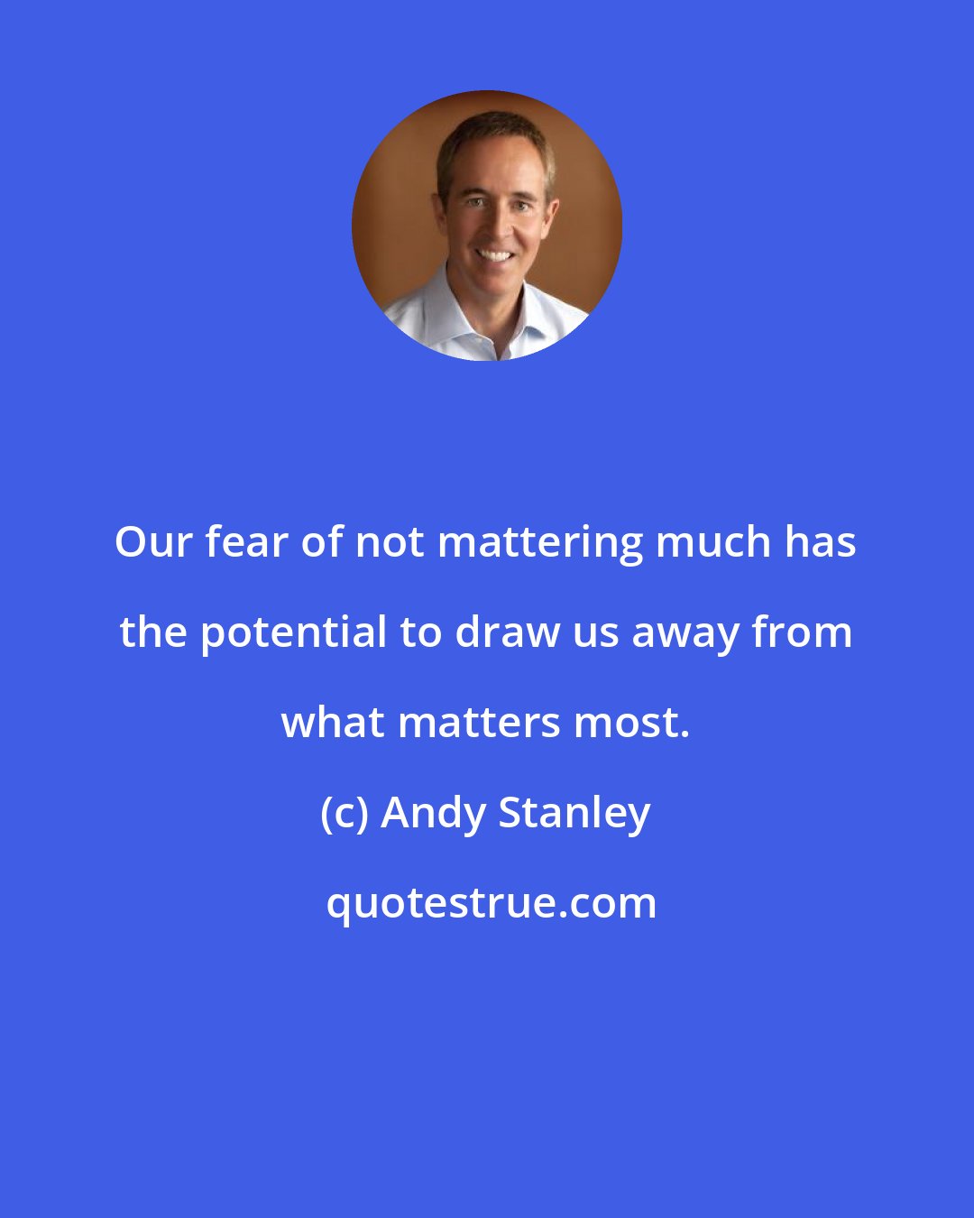 Andy Stanley: Our fear of not mattering much has the potential to draw us away from what matters most.