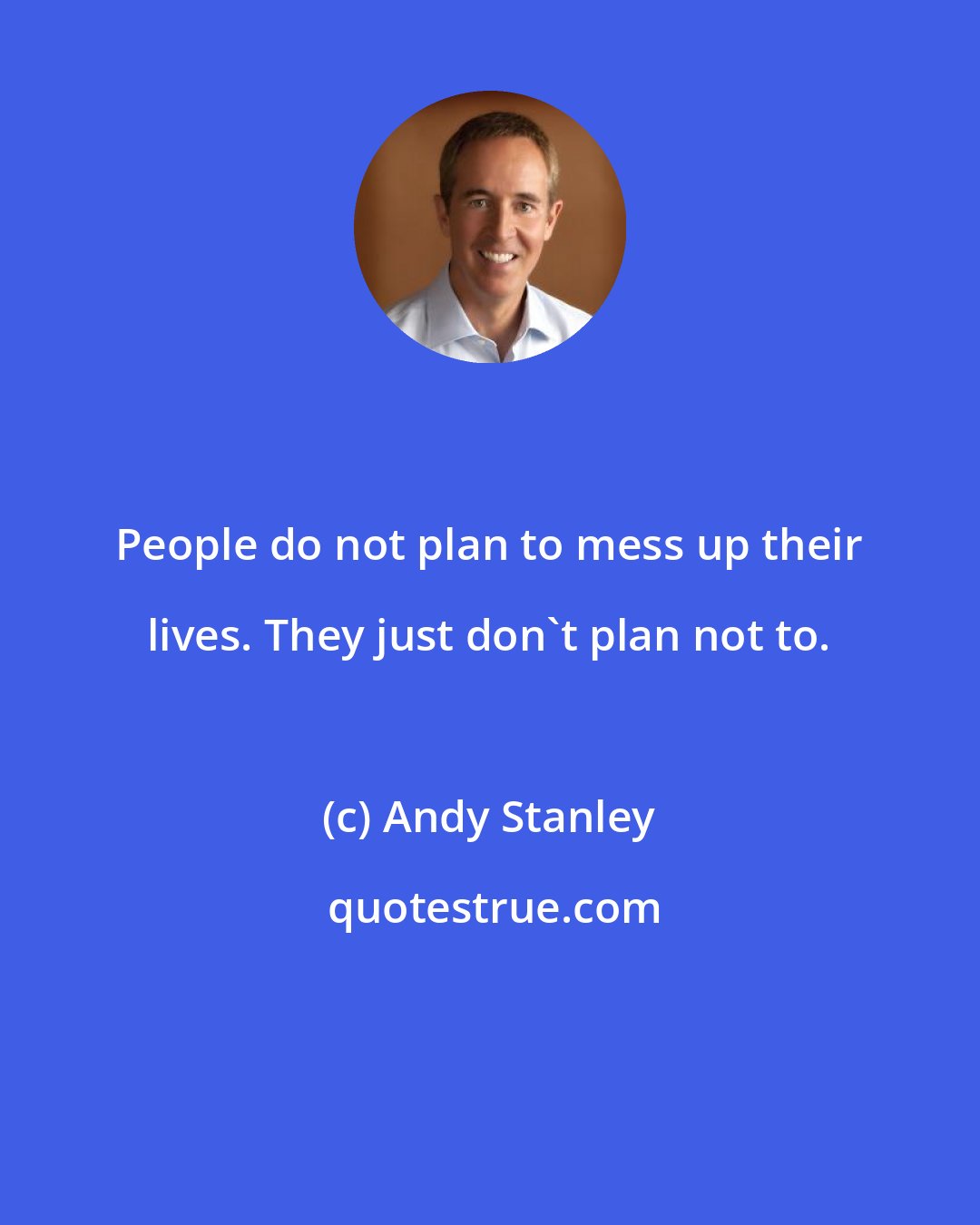 Andy Stanley: People do not plan to mess up their lives. They just don't plan not to.