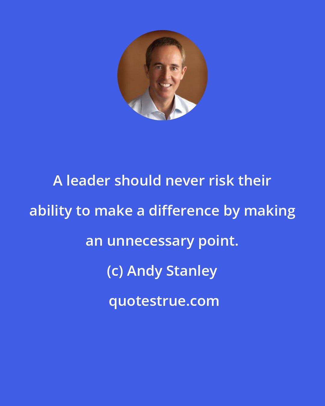 Andy Stanley: A leader should never risk their ability to make a difference by making an unnecessary point.