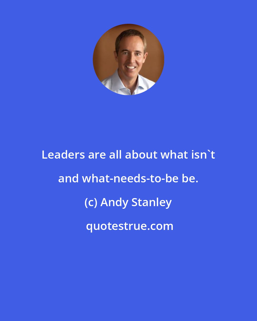 Andy Stanley: Leaders are all about what isn't and what-needs-to-be be.
