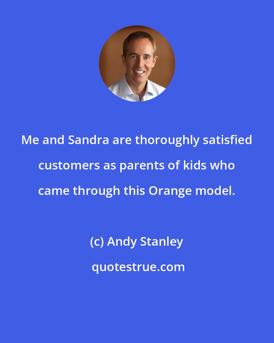 Andy Stanley: Me and Sandra are thoroughly satisfied customers as parents of kids who came through this Orange model.