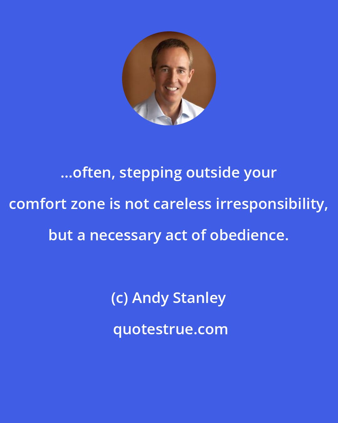 Andy Stanley: ...often, stepping outside your comfort zone is not careless irresponsibility, but a necessary act of obedience.