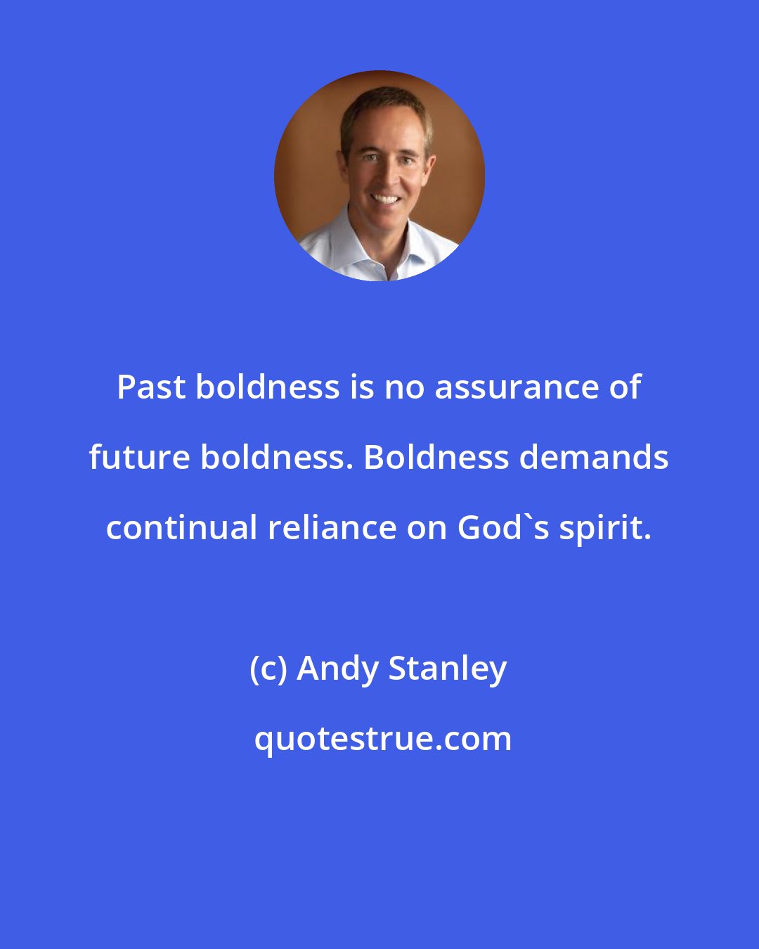 Andy Stanley: Past boldness is no assurance of future boldness. Boldness demands continual reliance on God's spirit.