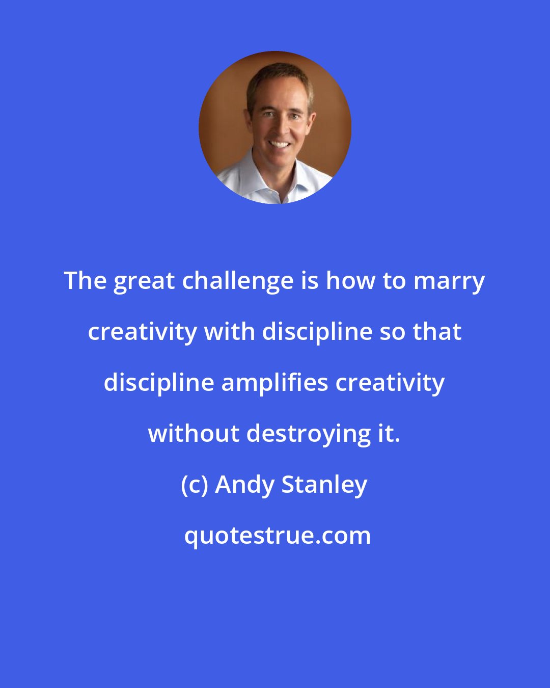 Andy Stanley: The great challenge is how to marry creativity with discipline so that discipline amplifies creativity without destroying it.