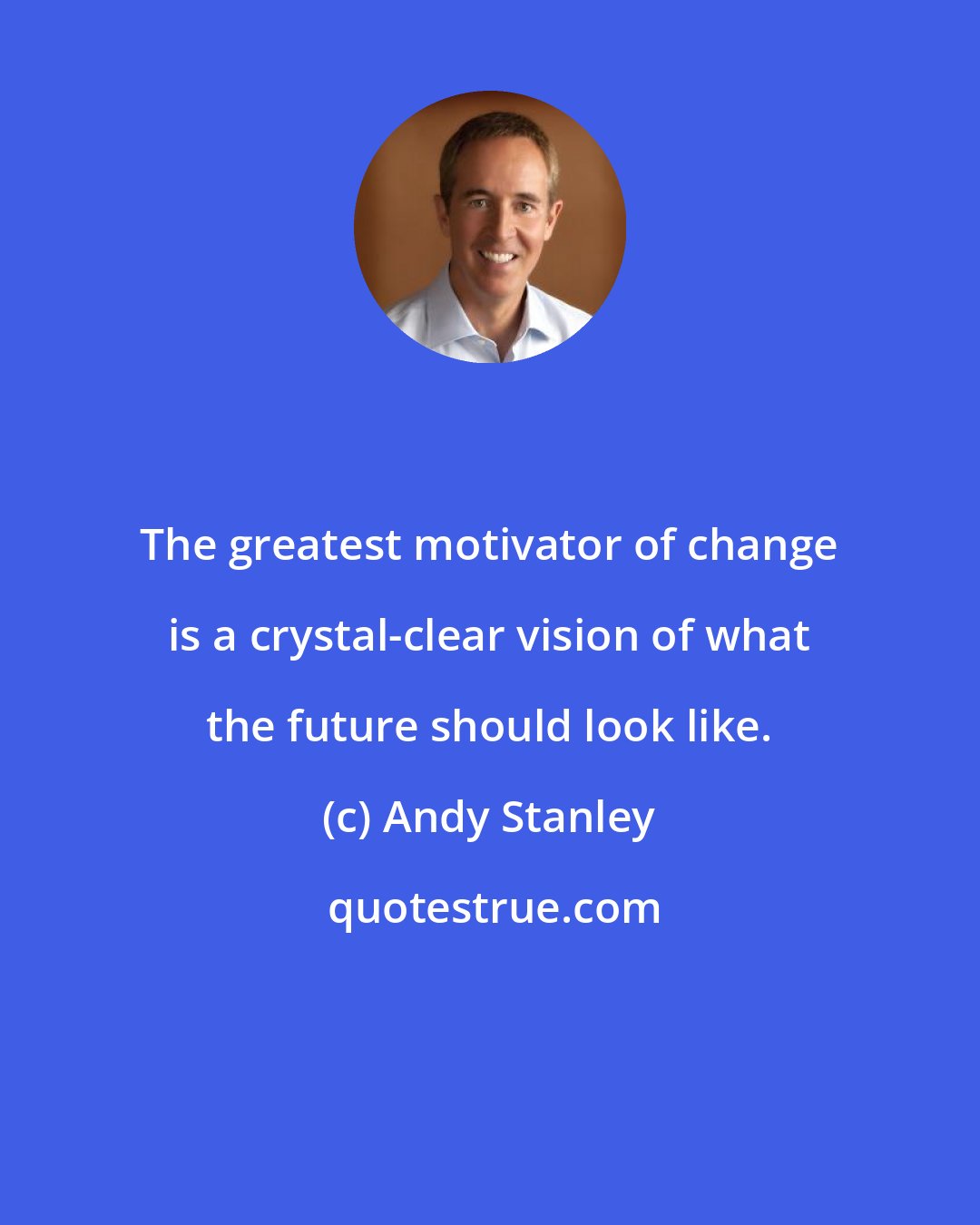 Andy Stanley: The greatest motivator of change is a crystal-clear vision of what the future should look like.