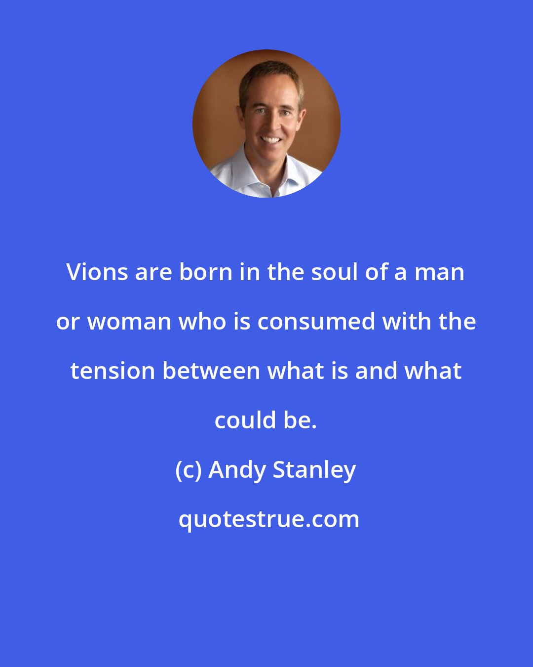 Andy Stanley: Vions are born in the soul of a man or woman who is consumed with the tension between what is and what could be.