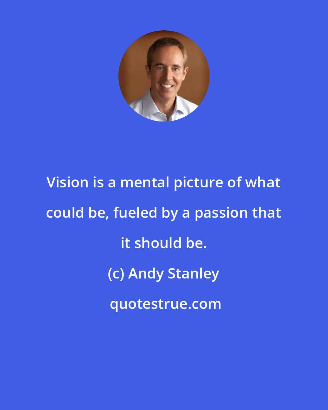 Andy Stanley: Vision is a mental picture of what could be, fueled by a passion that it should be.