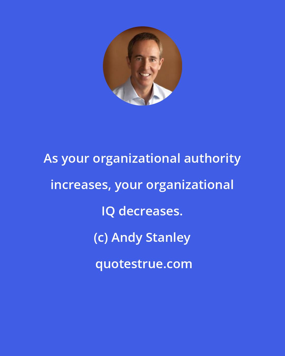 Andy Stanley: As your organizational authority increases, your organizational IQ decreases.