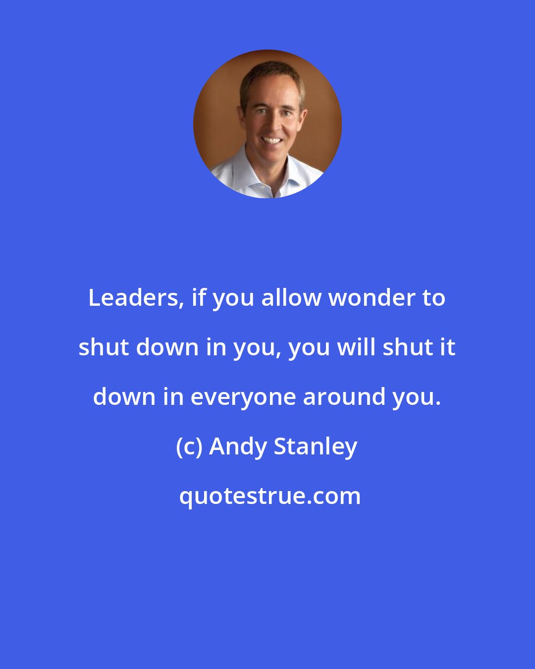 Andy Stanley: Leaders, if you allow wonder to shut down in you, you will shut it down in everyone around you.