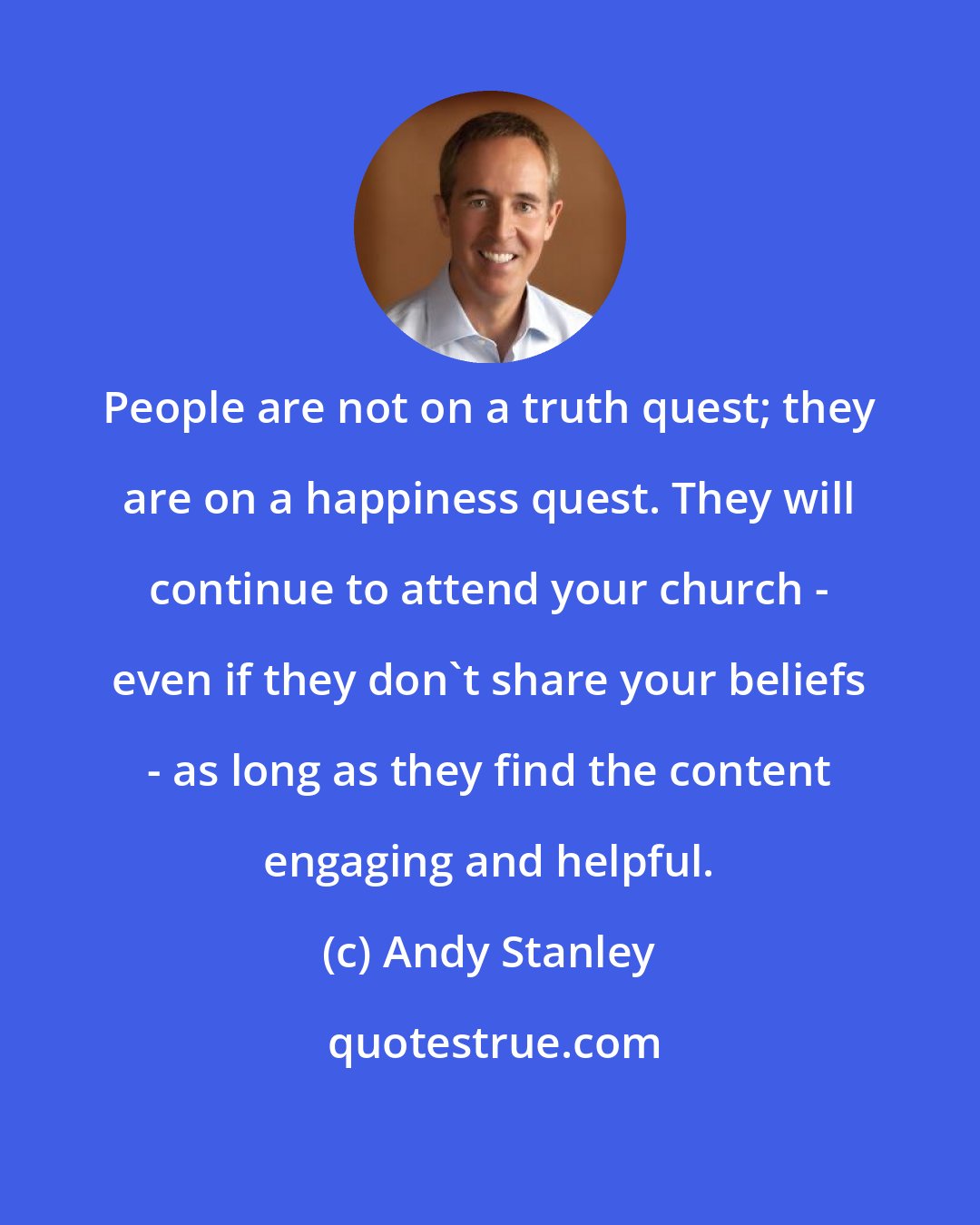 Andy Stanley: People are not on a truth quest; they are on a happiness quest. They will continue to attend your church - even if they don't share your beliefs - as long as they find the content engaging and helpful.
