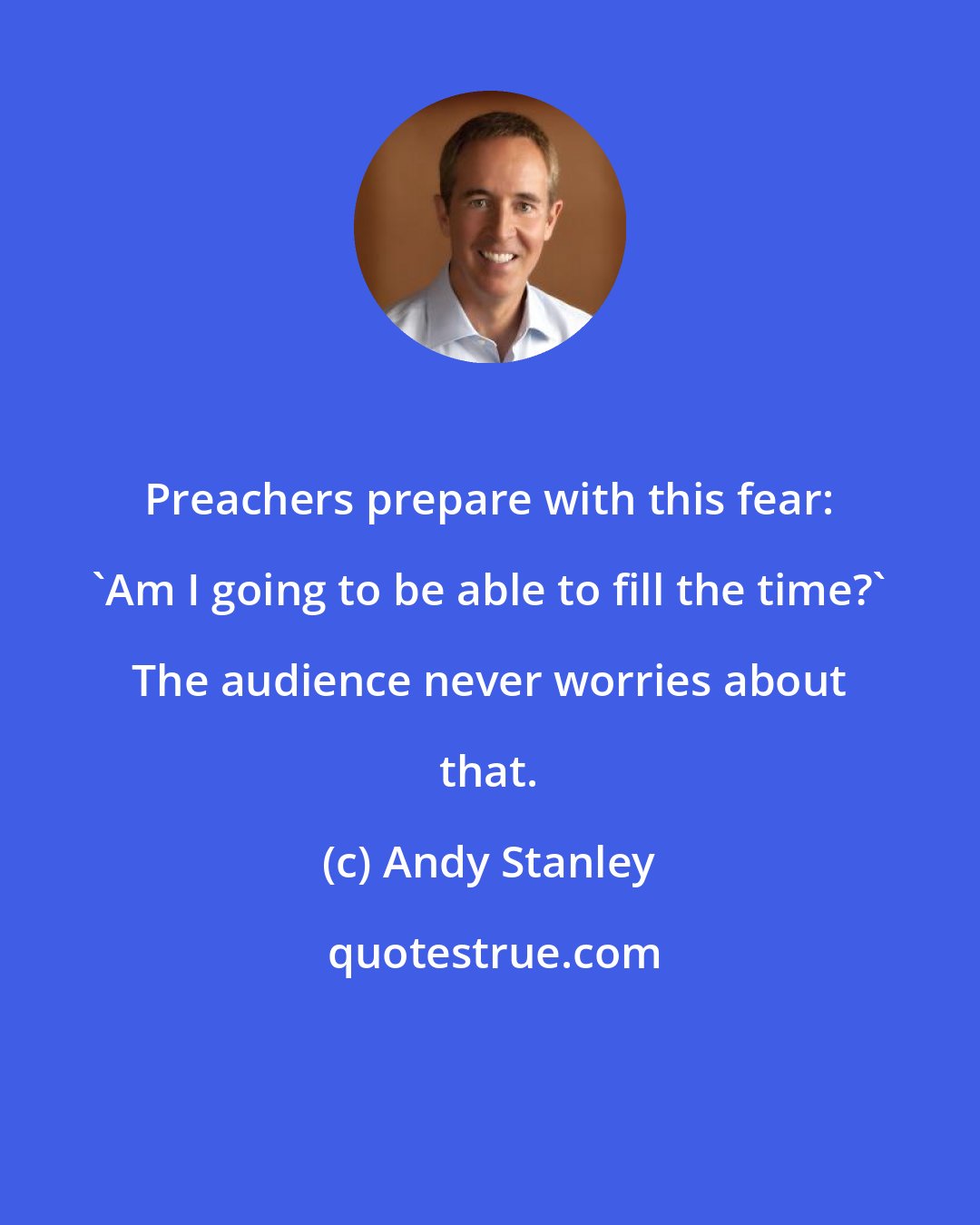 Andy Stanley: Preachers prepare with this fear: 'Am I going to be able to fill the time?' The audience never worries about that.