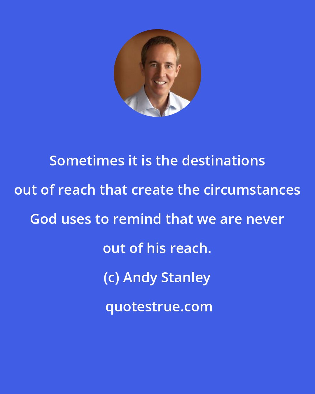 Andy Stanley: Sometimes it is the destinations out of reach that create the circumstances God uses to remind that we are never out of his reach.