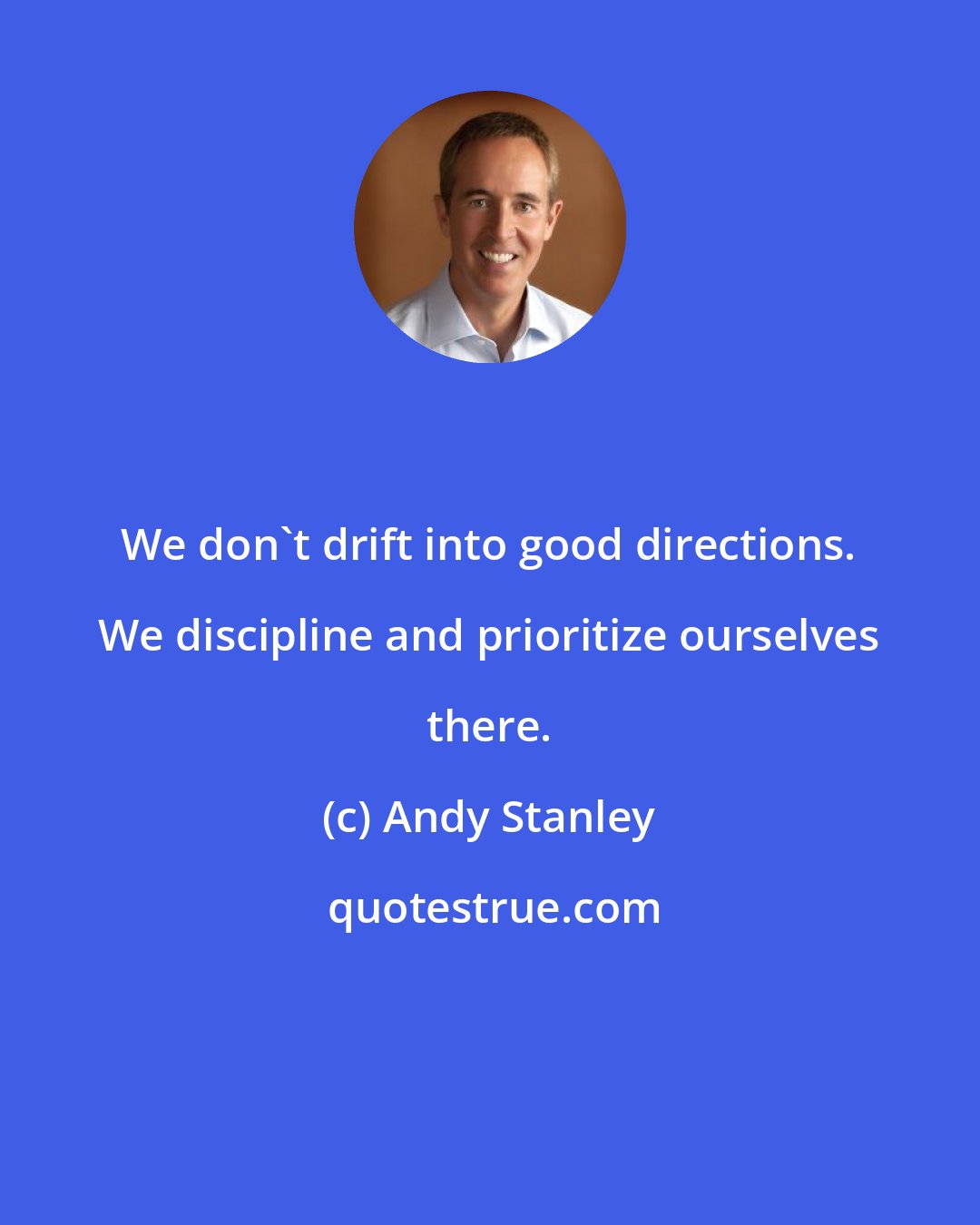 Andy Stanley: We don't drift into good directions. We discipline and prioritize ourselves there.