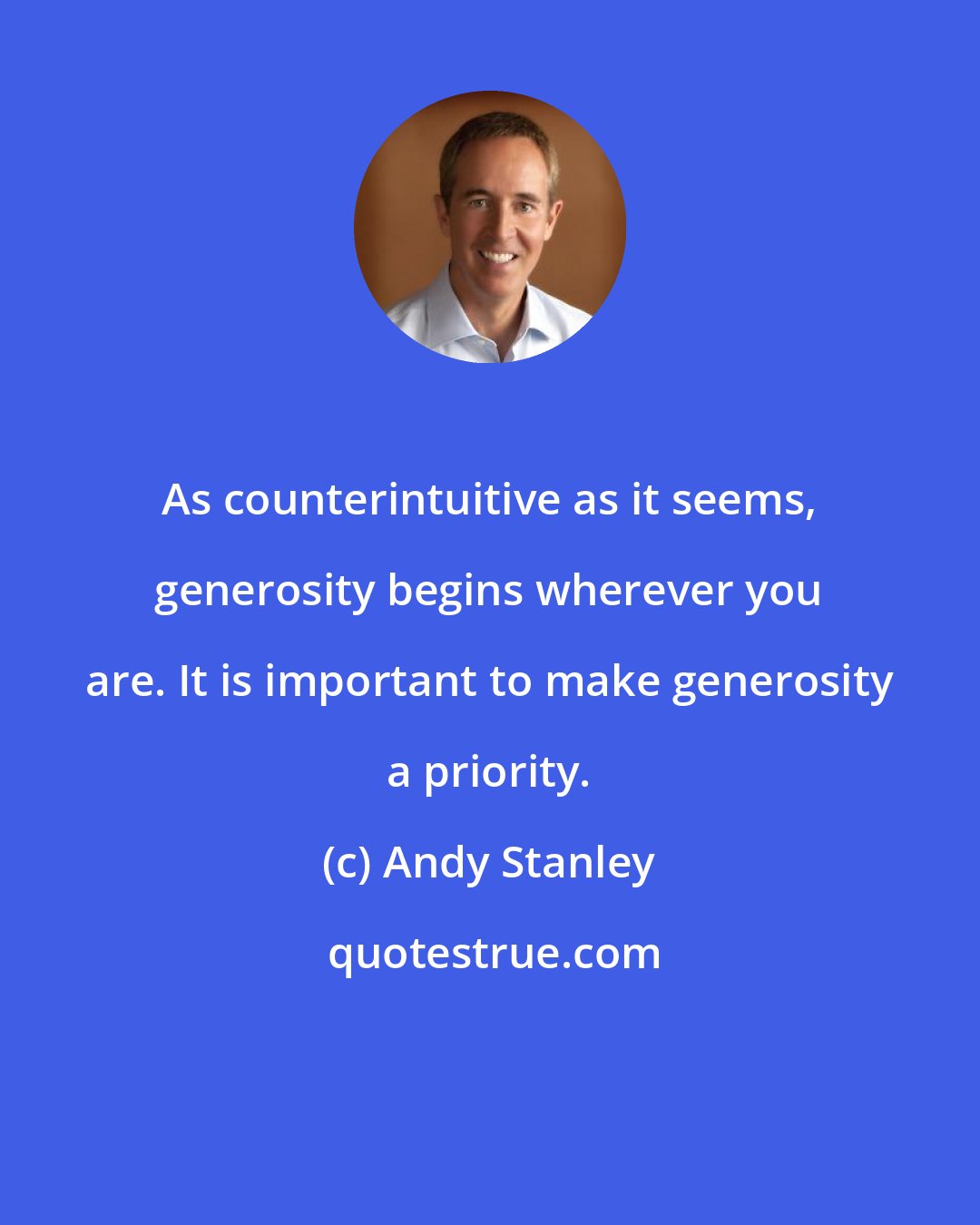 Andy Stanley: As counterintuitive as it seems, generosity begins wherever you are. It is important to make generosity a priority.
