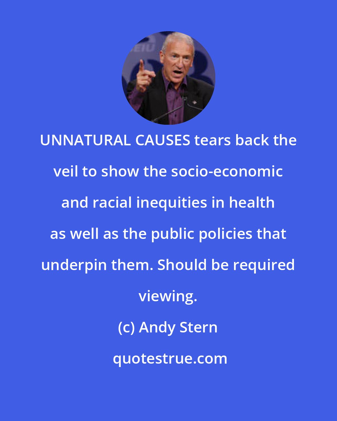 Andy Stern: UNNATURAL CAUSES tears back the veil to show the socio-economic and racial inequities in health as well as the public policies that underpin them. Should be required viewing.