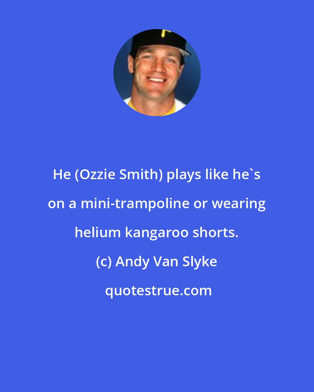 Andy Van Slyke: He (Ozzie Smith) plays like he's on a mini-trampoline or wearing helium kangaroo shorts.