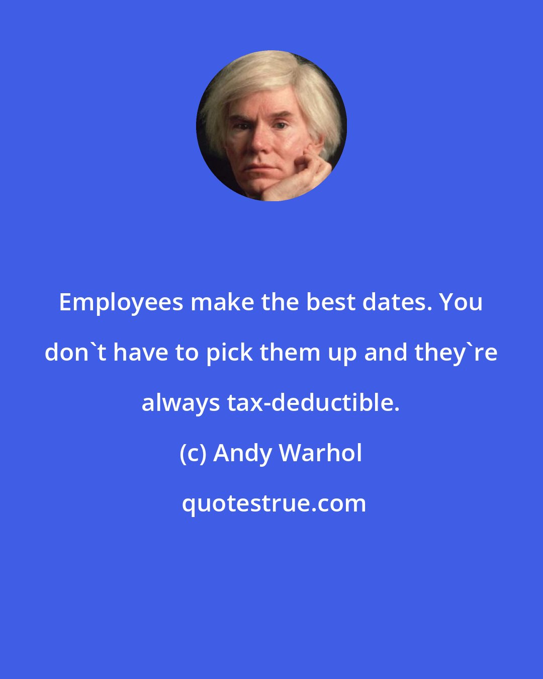 Andy Warhol: Employees make the best dates. You don't have to pick them up and they're always tax-deductible.