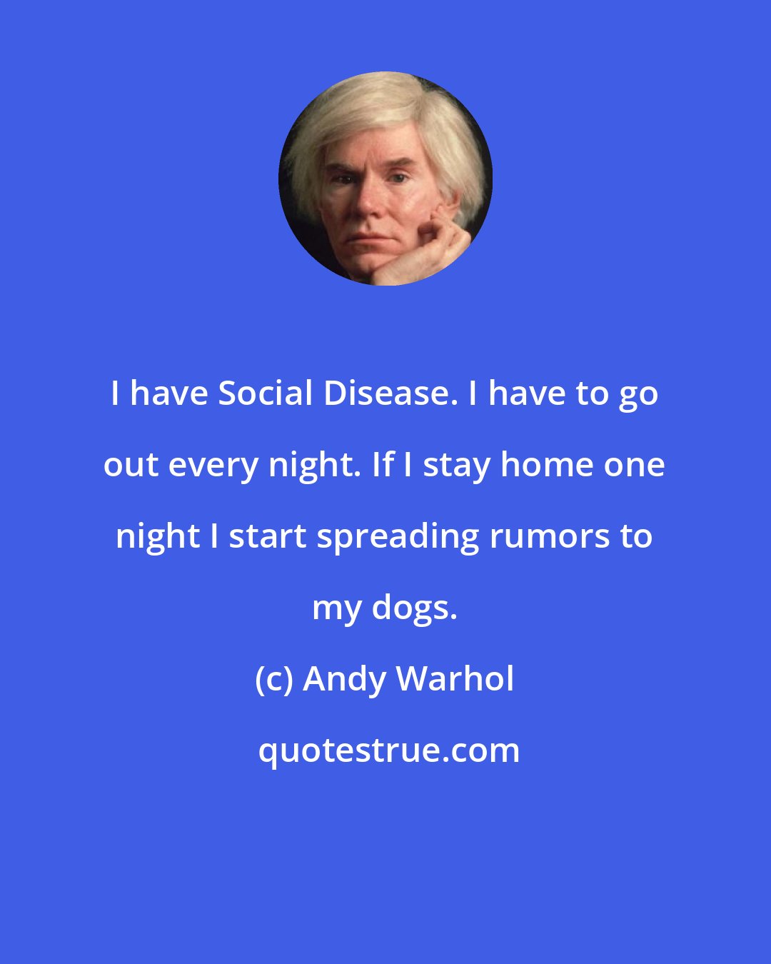 Andy Warhol: I have Social Disease. I have to go out every night. If I stay home one night I start spreading rumors to my dogs.