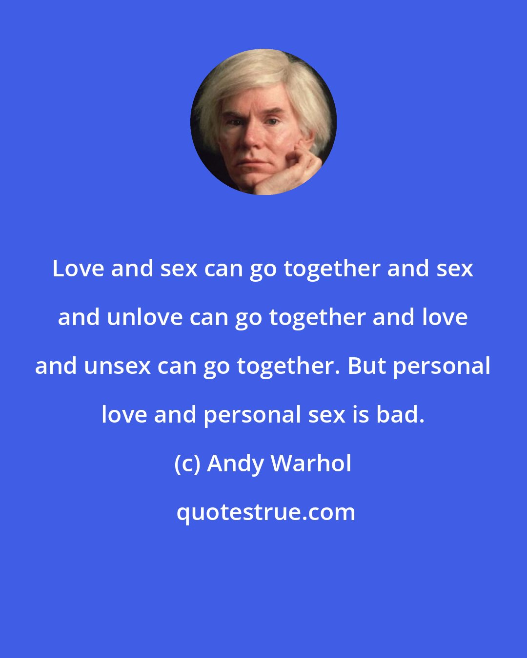Andy Warhol: Love and sex can go together and sex and unlove can go together and love and unsex can go together. But personal love and personal sex is bad.