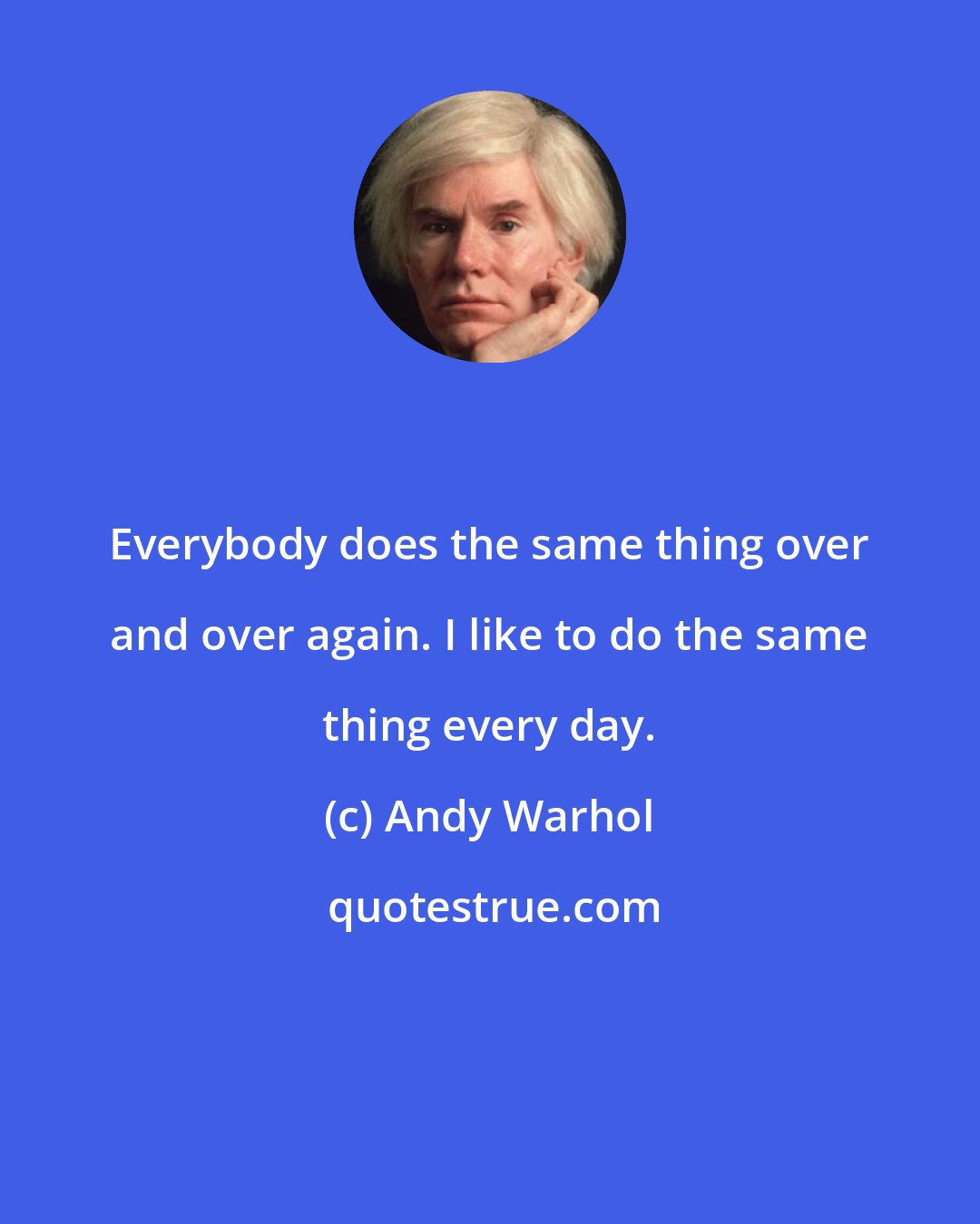 Andy Warhol: Everybody does the same thing over and over again. I like to do the same thing every day.